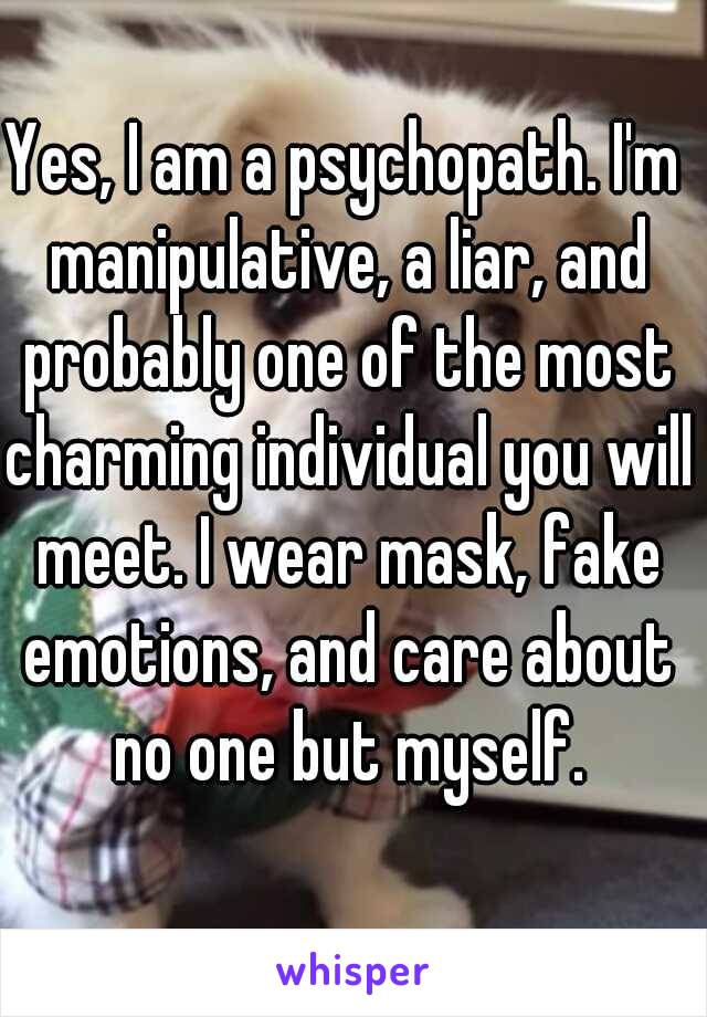 Yes, I am a psychopath. I'm manipulative, a liar, and probably one of the most charming individual you will meet. I wear mask, fake emotions, and care about no one but myself.