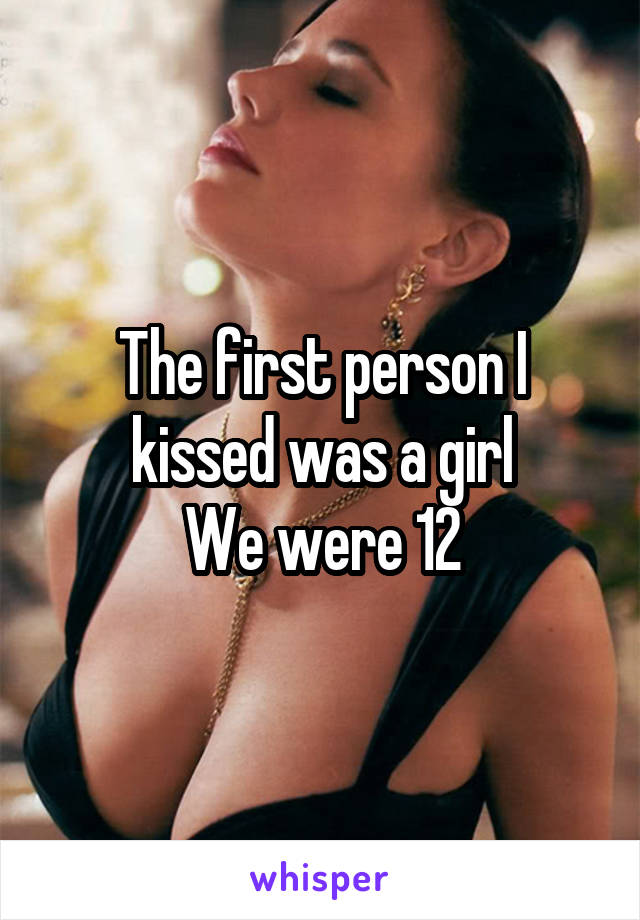 The first person I kissed was a girl
We were 12