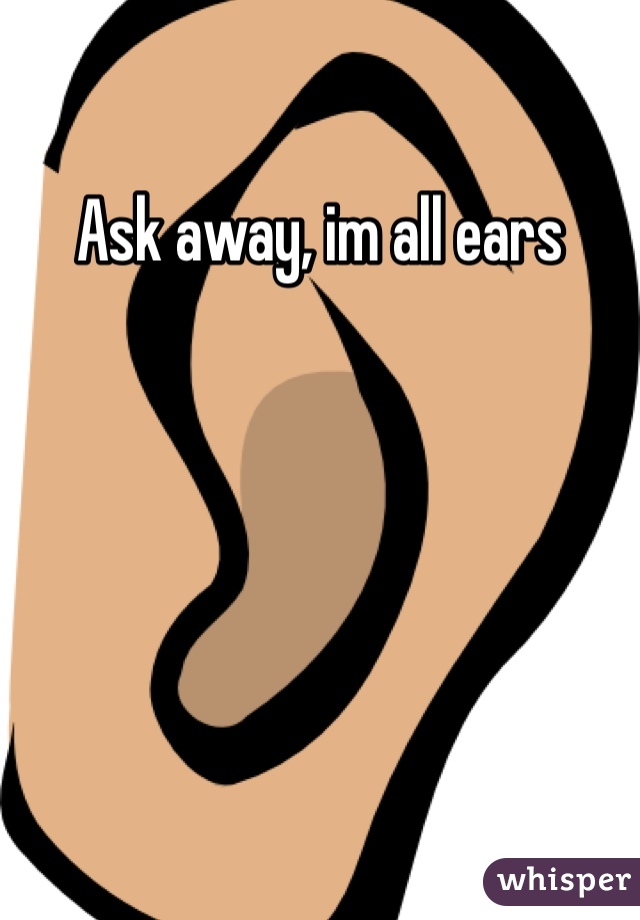 Ask away, im all ears 