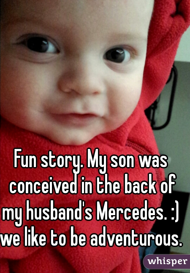 Fun story. My son was conceived in the back of my husband's Mercedes. :) 
we like to be adventurous.