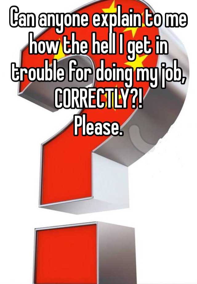 can-anyone-explain-to-me-how-the-hell-i-get-in-trouble-for-doing-my-job