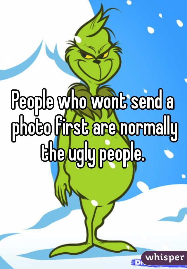 People who wont send a photo first are normally the ugly people. 