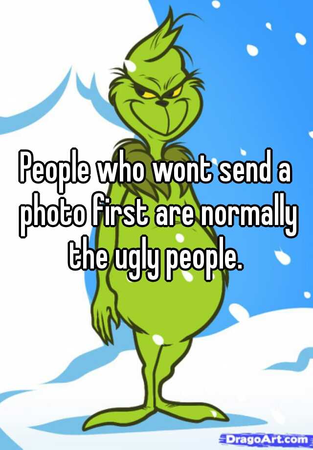 People who wont send a photo first are normally the ugly people. 