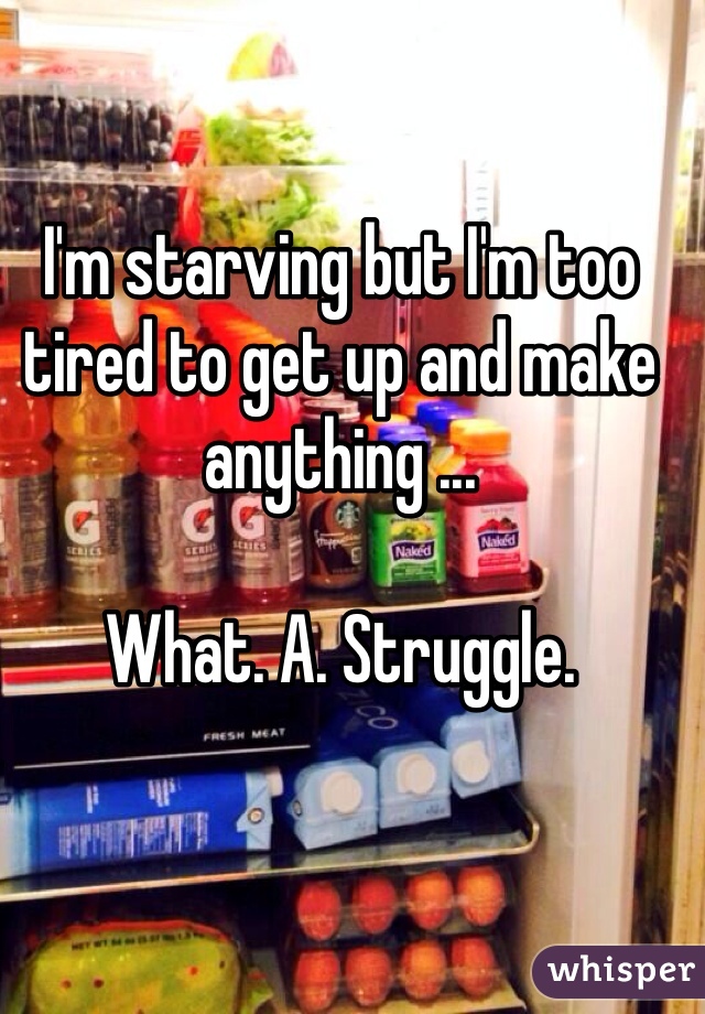 I'm starving but I'm too tired to get up and make anything ... 

What. A. Struggle. 