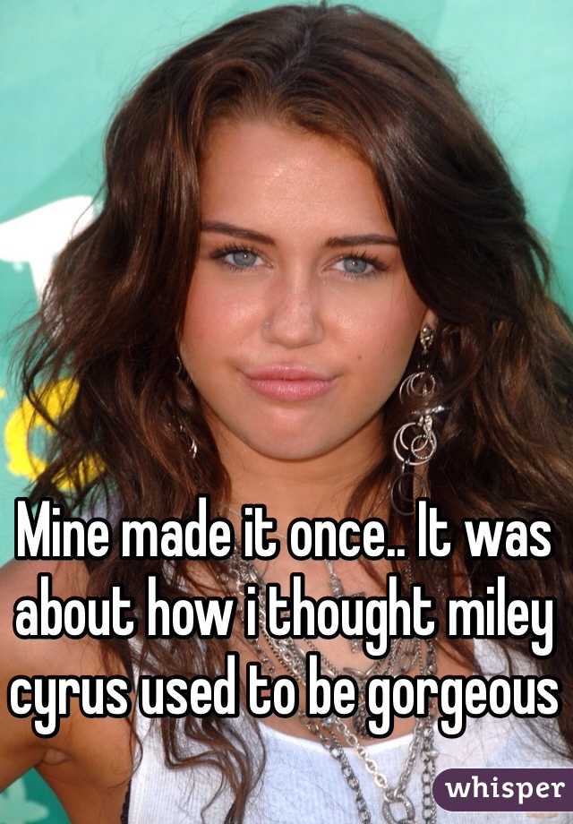 Mine made it once.. It was about how i thought miley cyrus used to be gorgeous