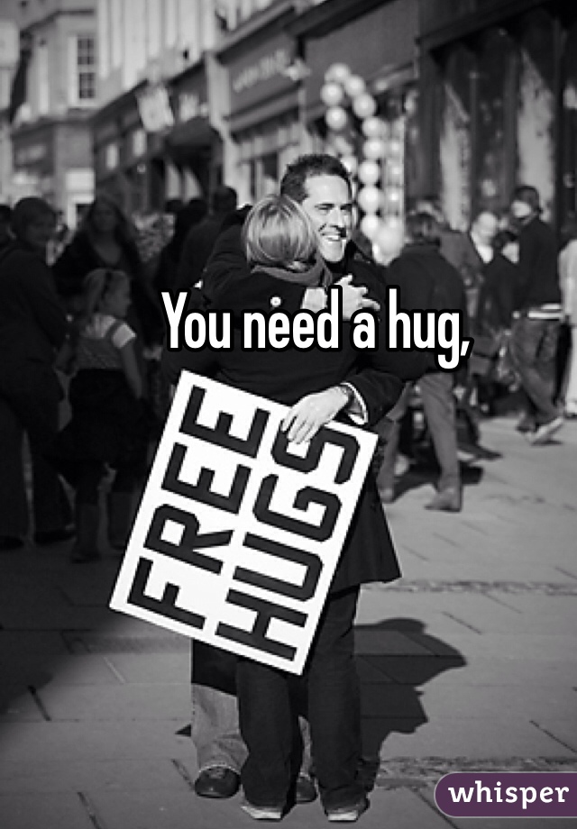 You need a hug, 