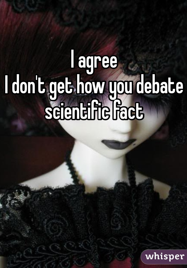 I agree
I don't get how you debate scientific fact