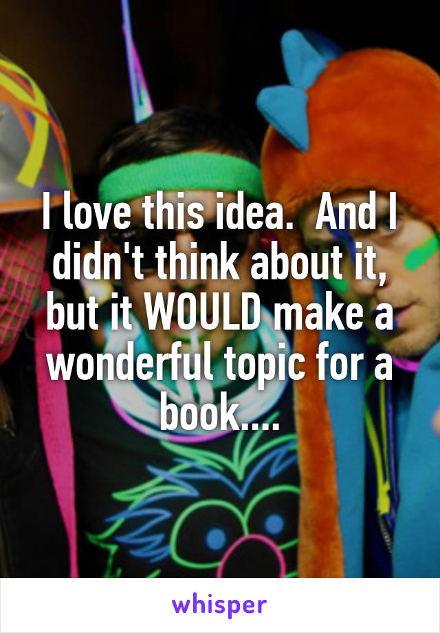 I love this idea.  And I didn't think about it, but it WOULD make a wonderful topic for a book....