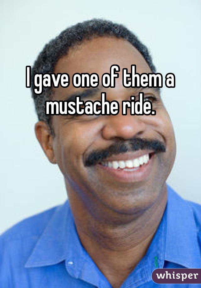 I gave one of them a mustache ride. 