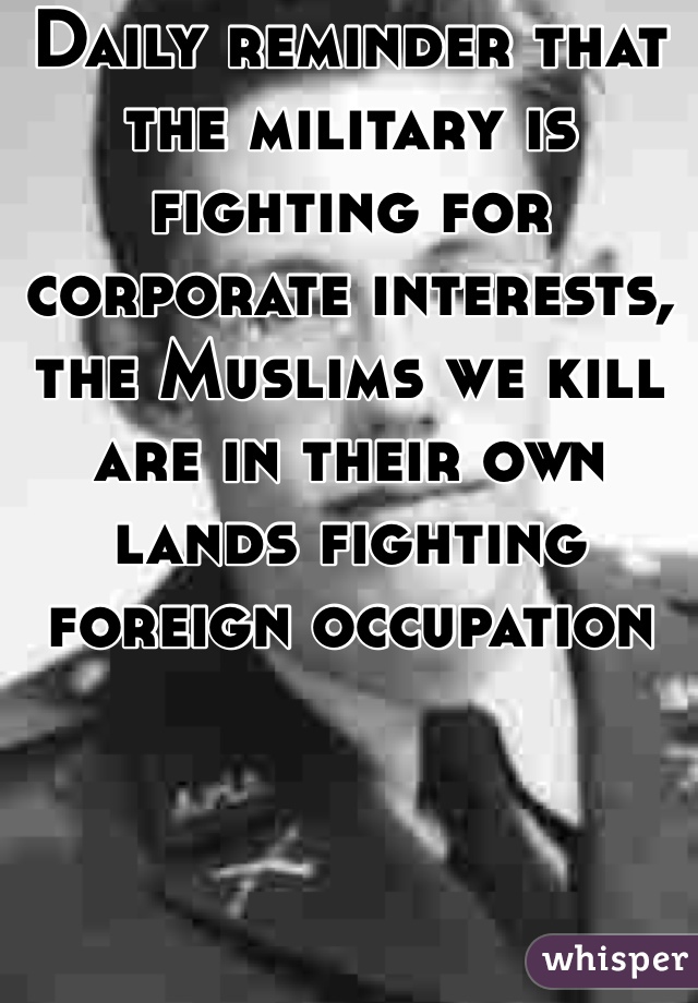 Daily reminder that the military is fighting for corporate interests, the Muslims we kill are in their own lands fighting foreign occupation