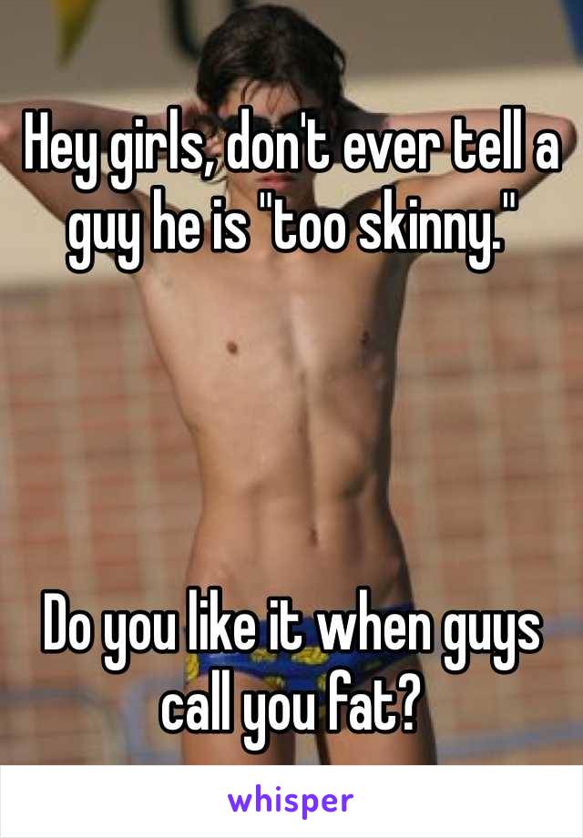 Hey girls, don't ever tell a guy he is "too skinny."




Do you like it when guys call you fat?