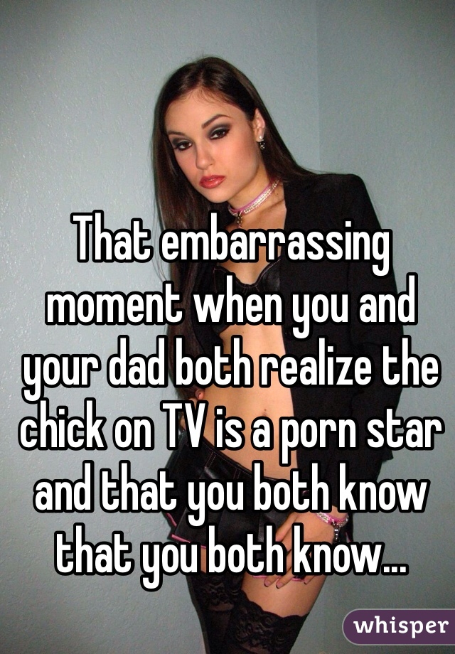 That embarrassing moment when you and your dad both realize the chick on TV is a porn star and that you both know that you both know...