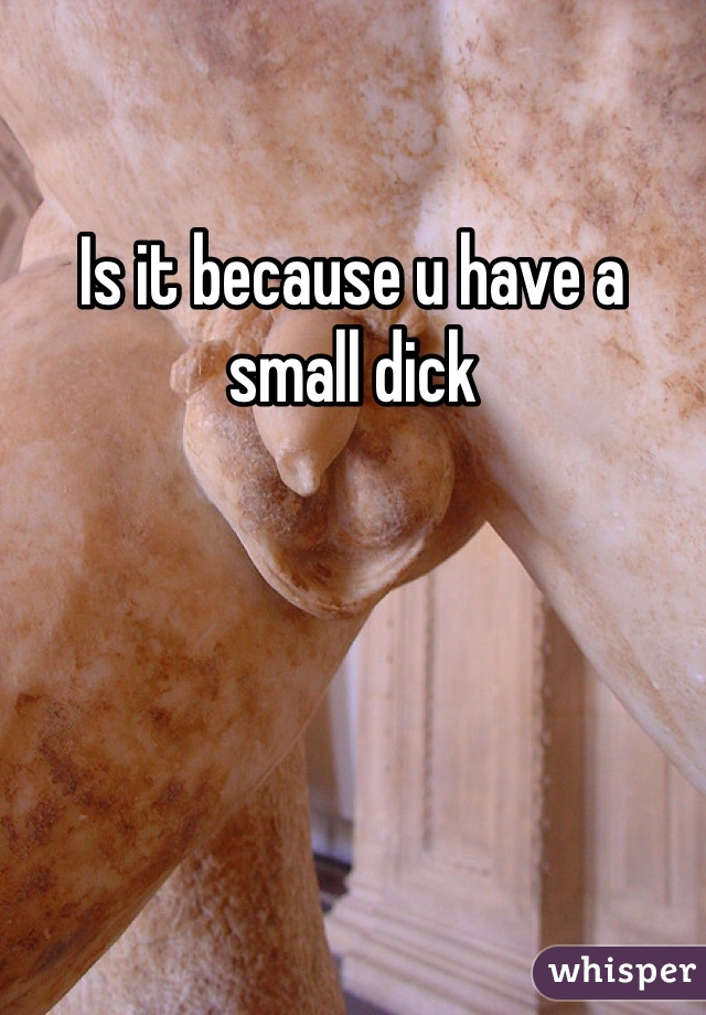 Is it because u have a small dick 