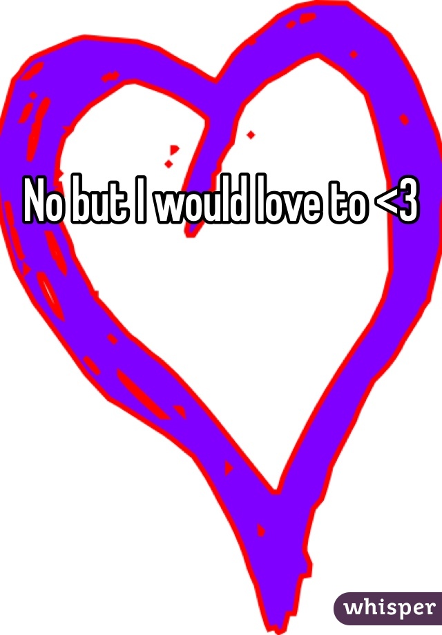 No but I would love to <3