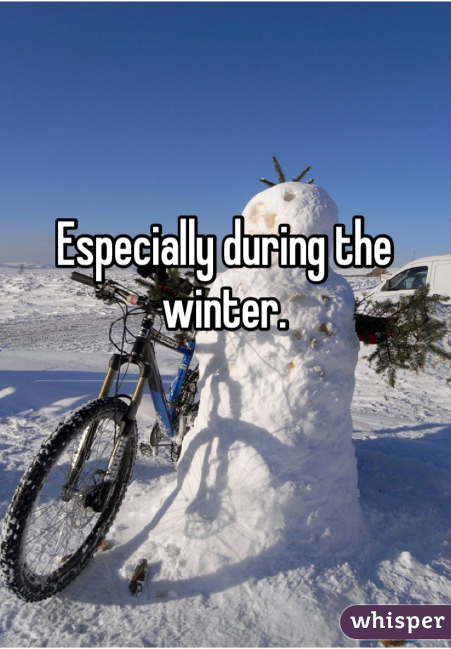 Especially during the winter.