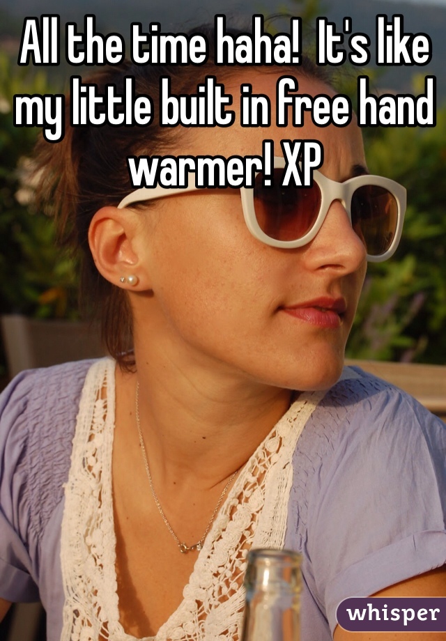 All the time haha!  It's like my little built in free hand warmer! XP