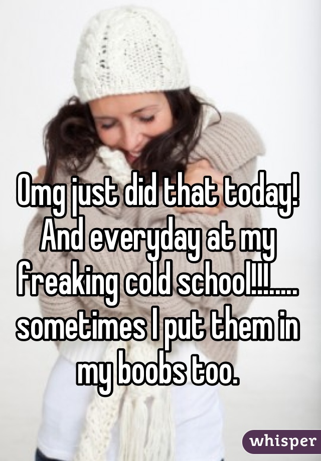 Omg just did that today! And everyday at my freaking cold school!!!.....    sometimes I put them in my boobs too.
