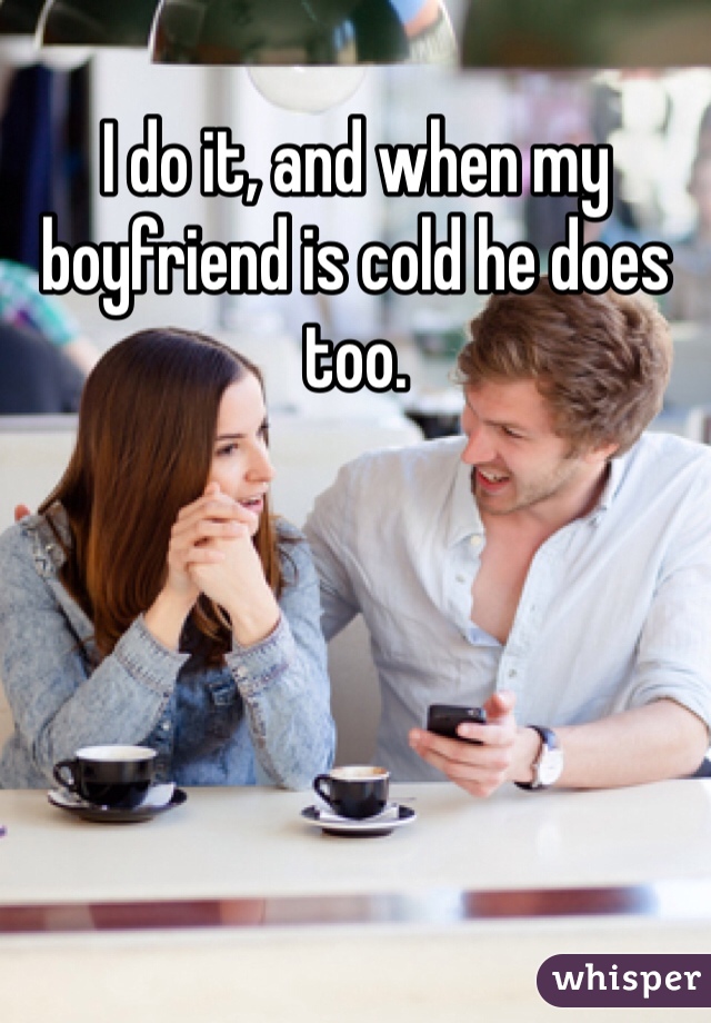 I do it, and when my boyfriend is cold he does too. 