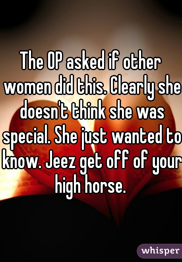 The OP asked if other women did this. Clearly she doesn't think she was special. She just wanted to know. Jeez get off of your high horse. 