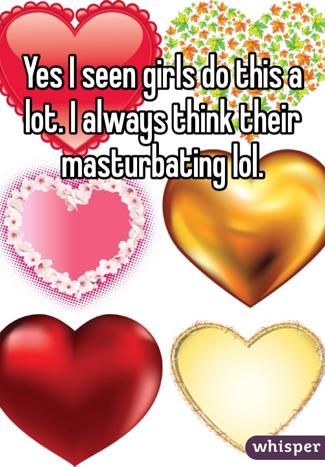 Yes I seen girls do this a lot. I always think their masturbating lol.