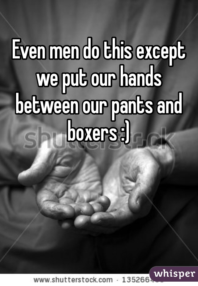 Even men do this except we put our hands between our pants and boxers :)