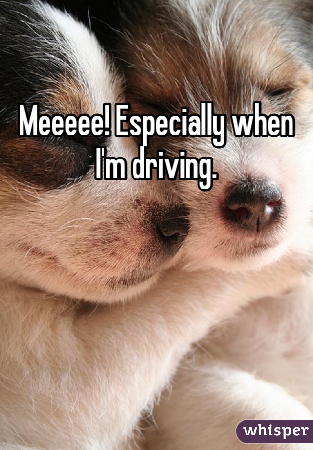 Meeeee! Especially when I'm driving. 