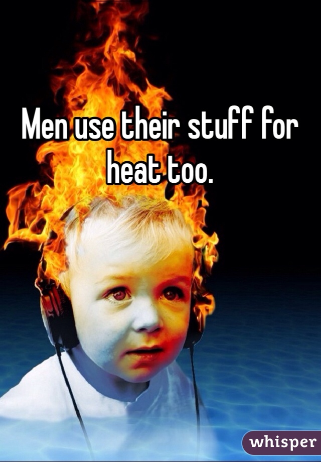 Men use their stuff for heat too.