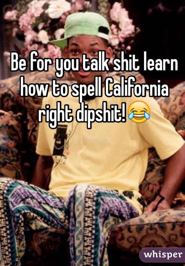 Be for you talk shit learn how to spell California right dipshit!😂