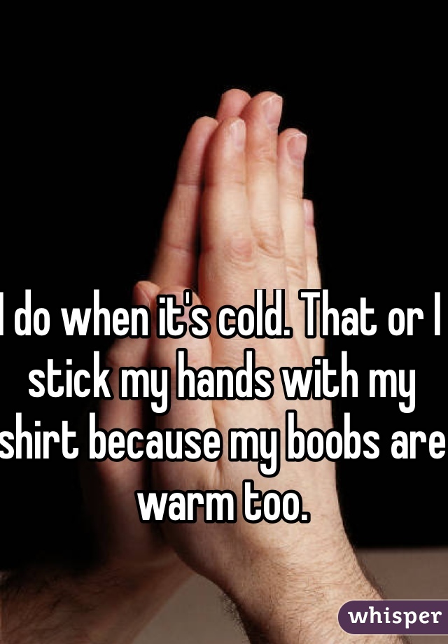 I do when it's cold. That or I stick my hands with my shirt because my boobs are warm too. 