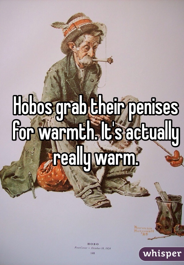 Hobos grab their penises for warmth. It's actually really warm.