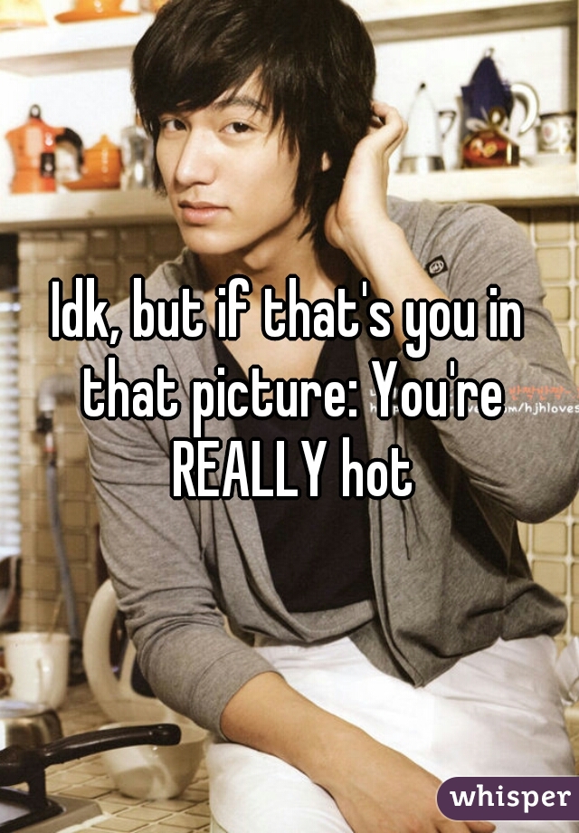 Idk, but if that's you in that picture: You're REALLY hot