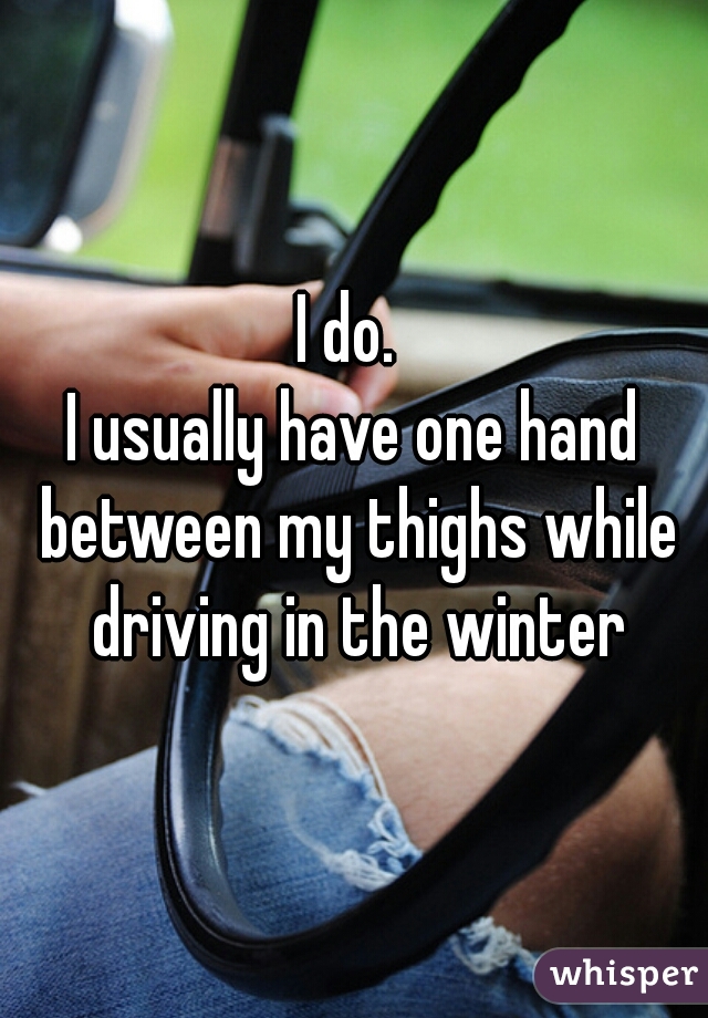 I do. 
I usually have one hand between my thighs while driving in the winter