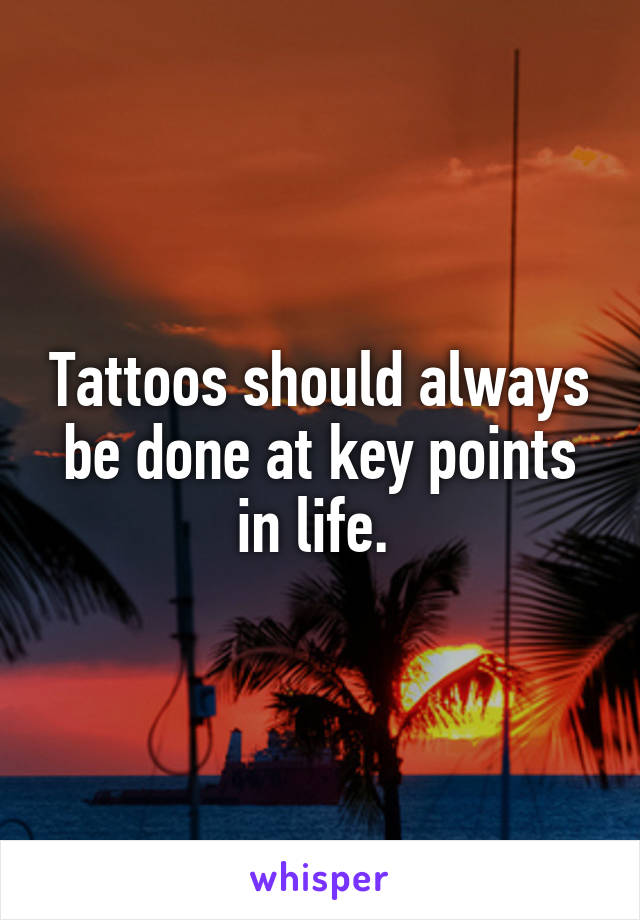 Tattoos should always be done at key points in life. 