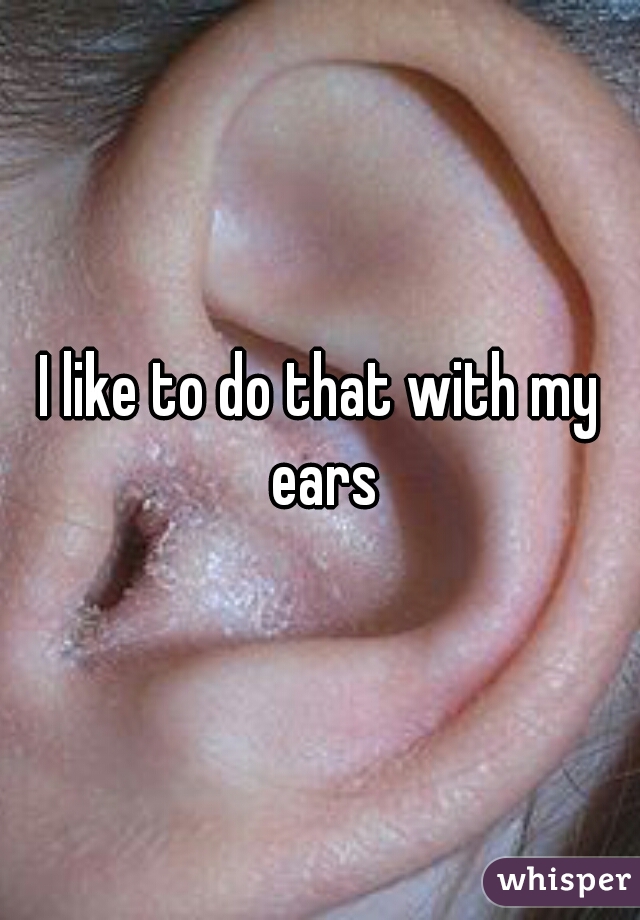 I like to do that with my ears