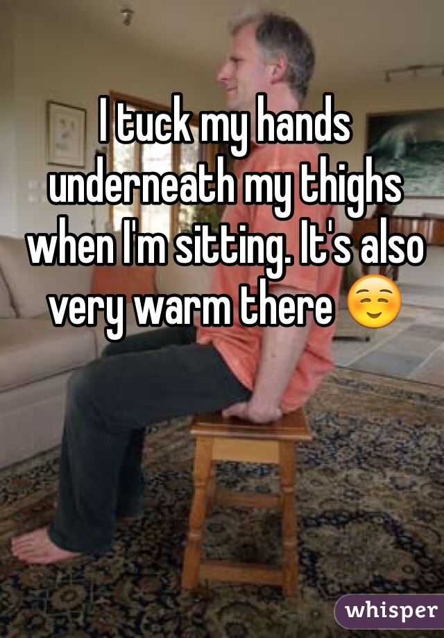 I tuck my hands underneath my thighs when I'm sitting. It's also very warm there ☺️