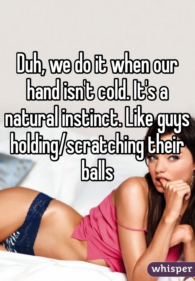 Duh, we do it when our hand isn't cold. It's a natural instinct. Like guys holding/scratching their balls