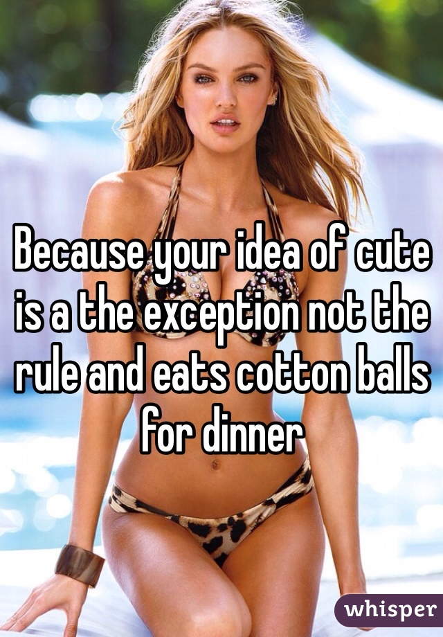 Because your idea of cute is a the exception not the rule and eats cotton balls for dinner 