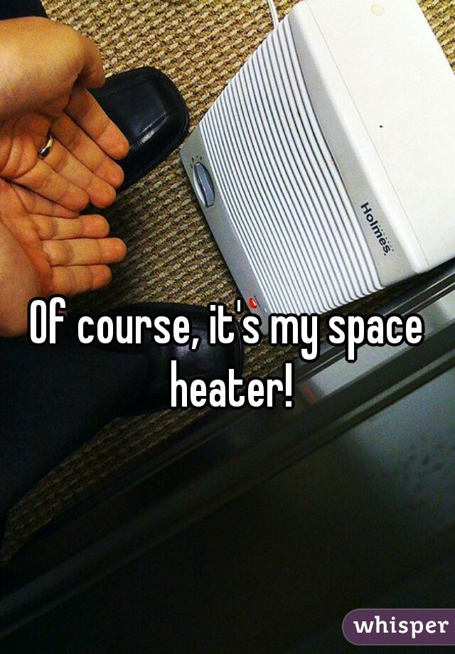 Of course, it's my space heater!