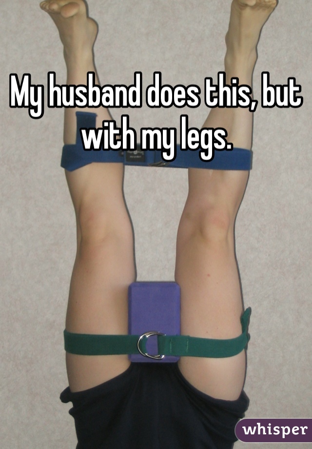 My husband does this, but with my legs.