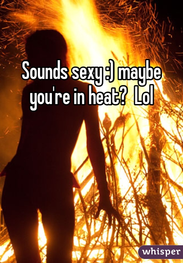 Sounds sexy :) maybe you're in heat?  Lol 