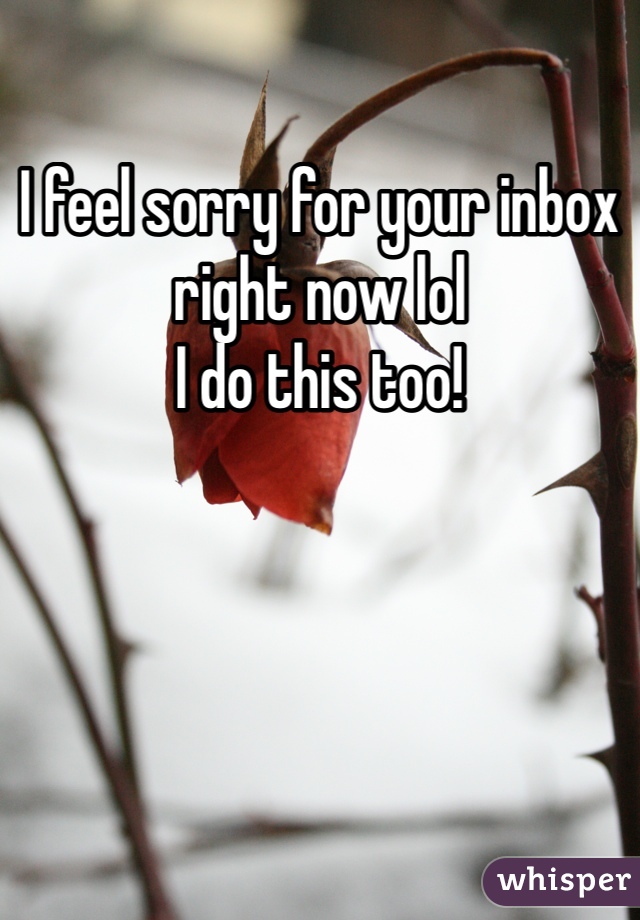 I feel sorry for your inbox right now lol 
I do this too!