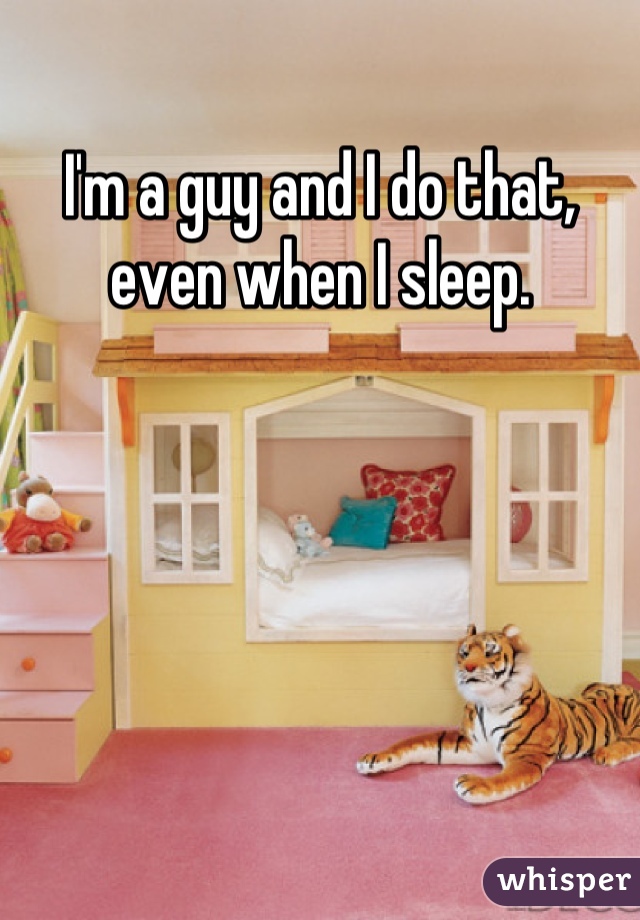 I'm a guy and I do that, even when I sleep.