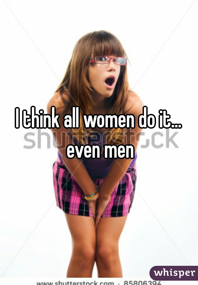 I think all women do it... even men