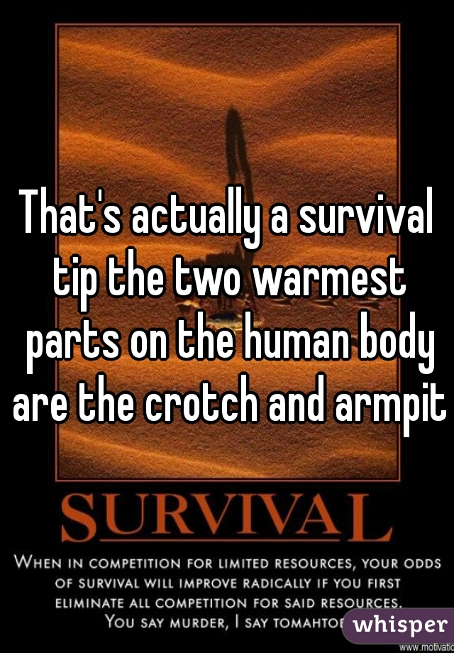 That's actually a survival tip the two warmest parts on the human body are the crotch and armpits