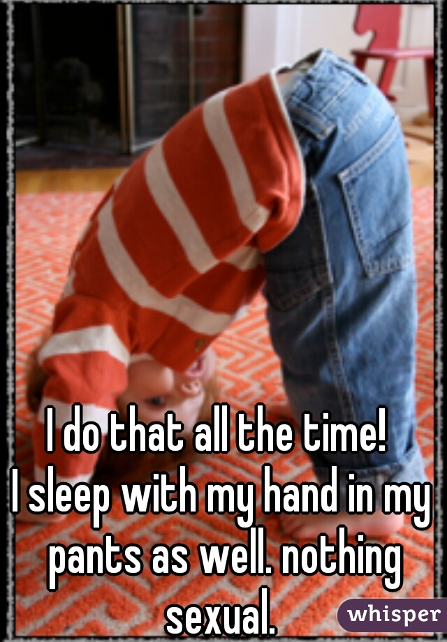 I do that all the time! 
I sleep with my hand in my pants as well. nothing sexual. 