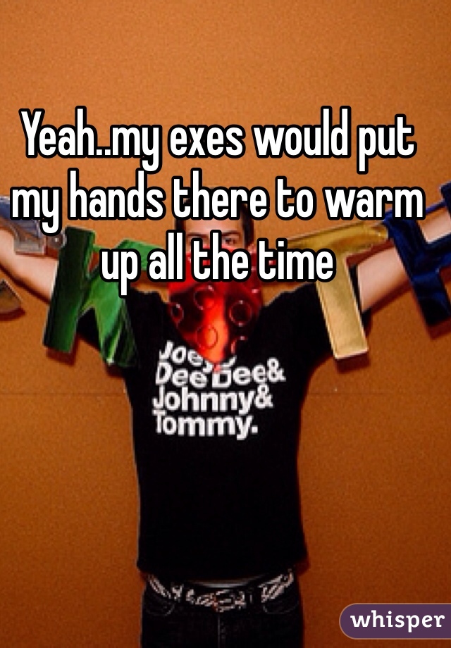 Yeah..my exes would put my hands there to warm up all the time