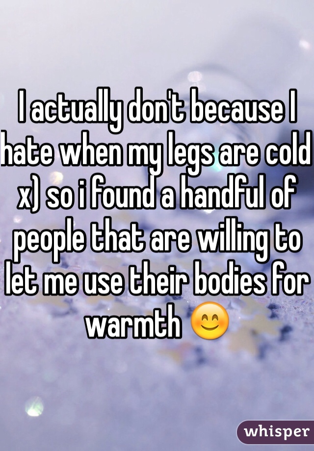 I actually don't because I hate when my legs are cold x) so i found a handful of people that are willing to let me use their bodies for warmth 😊