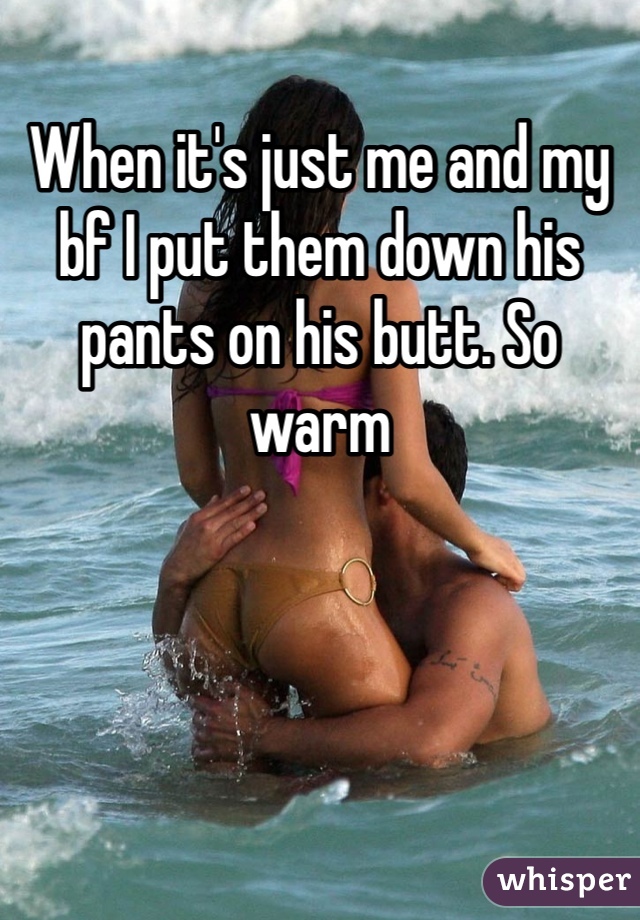 When it's just me and my bf I put them down his pants on his butt. So warm 