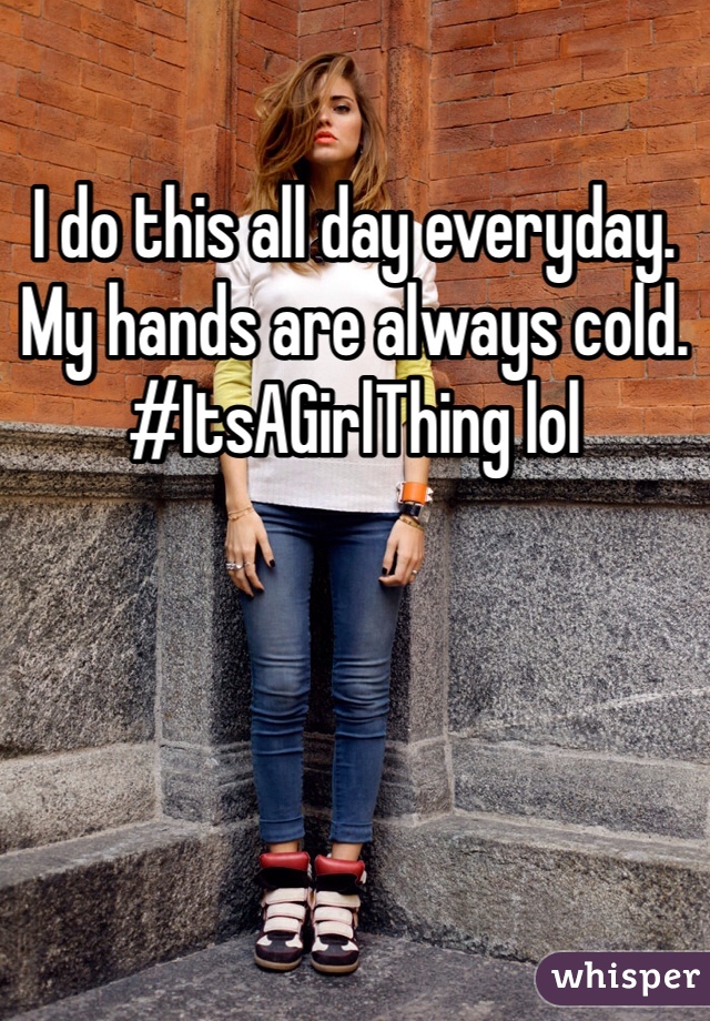 I do this all day everyday. My hands are always cold. #ItsAGirlThing lol