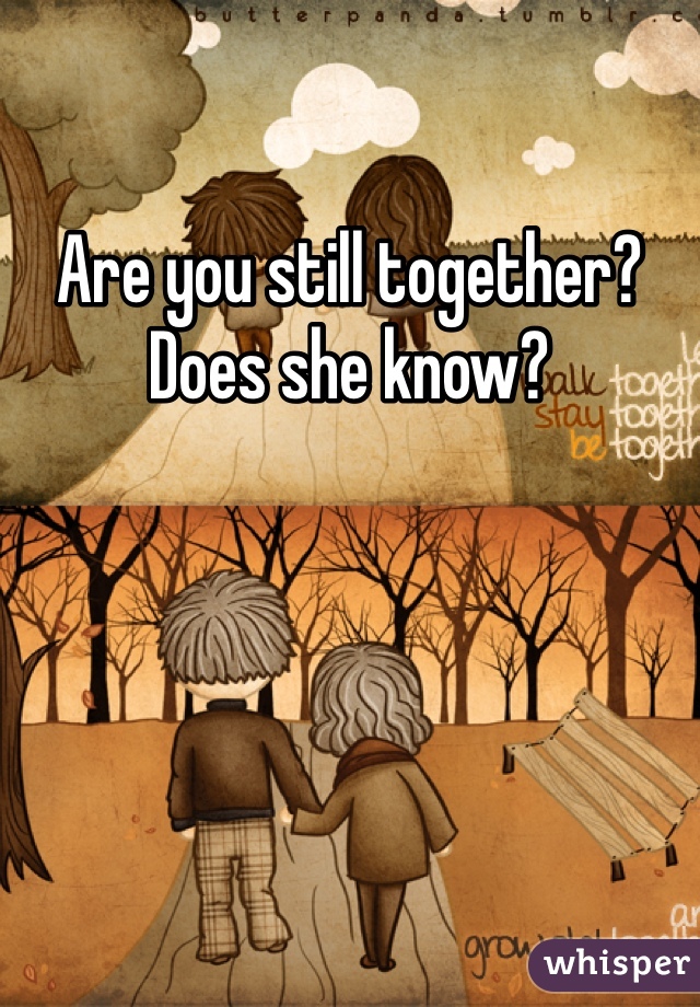 Are you still together? Does she know?